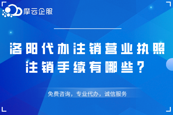 洛阳代办注销营业执照，注销手续有哪些？