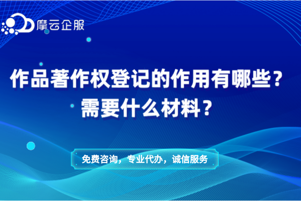 作品著作权登记的作用有哪些？需要什么材料？