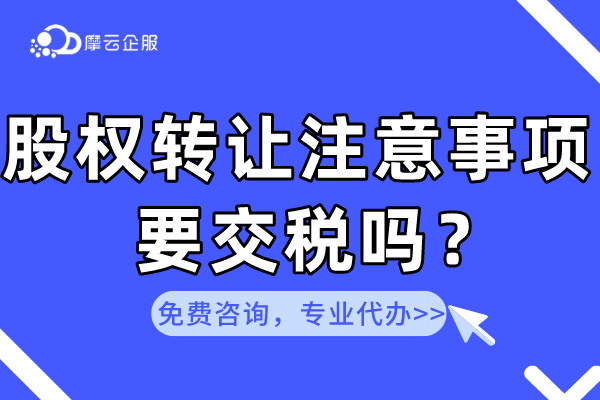 股权转让办理要注意哪些内容？要交税吗？